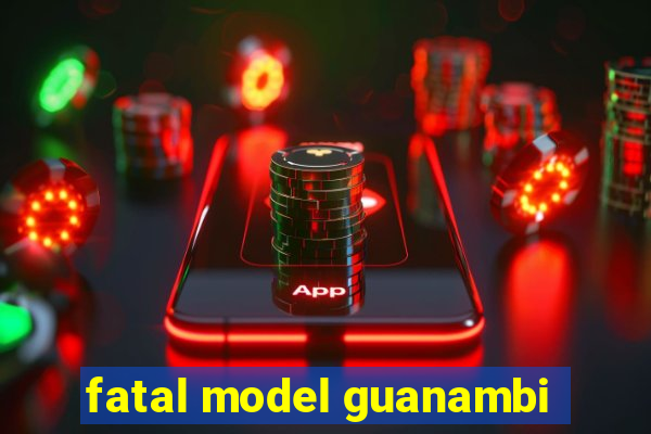 fatal model guanambi